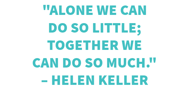 Alone we can do so little; together we can do so much. – Helen Keller