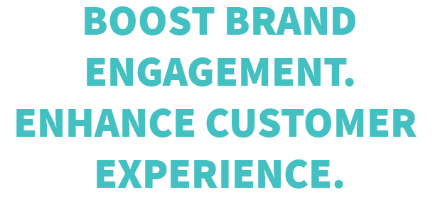 Boost Brand Engagement. Enhance Customer Experience