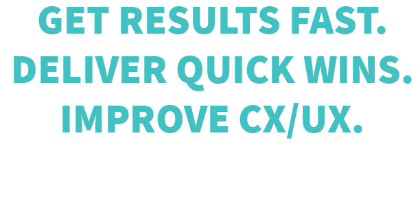 Get Results Fast. Deliver Quick Wins. Improve CX/UX