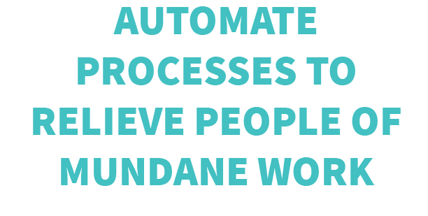 Automate Processes to Relieve People of Mundane Work Automate Processes to Relieve People of Mundane Work